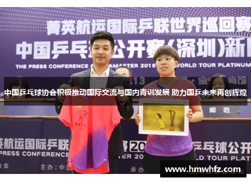 中国乒乓球协会积极推动国际交流与国内青训发展 助力国乒未来再创辉煌