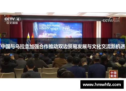 中国与乌拉圭加强合作推动双边贸易发展与文化交流新机遇