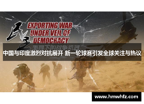 中国与印度激烈对抗展开 新一轮球赛引发全球关注与热议