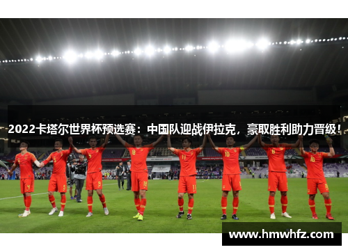 2022卡塔尔世界杯预选赛：中国队迎战伊拉克，豪取胜利助力晋级！