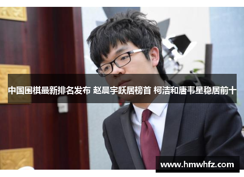 中国围棋最新排名发布 赵晨宇跃居榜首 柯洁和唐韦星稳居前十
