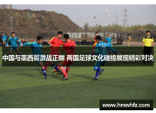 中国与墨西哥激战正酣 两国足球文化碰撞展现精彩对决