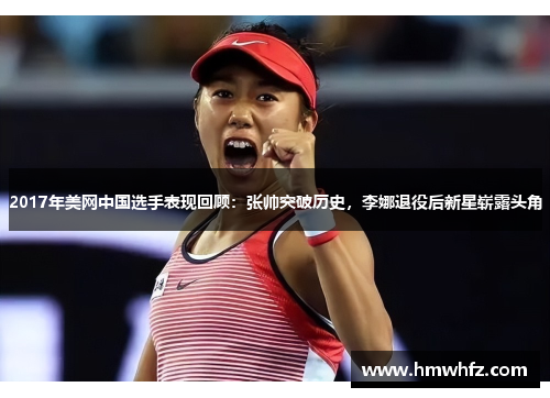 2017年美网中国选手表现回顾：张帅突破历史，李娜退役后新星崭露头角