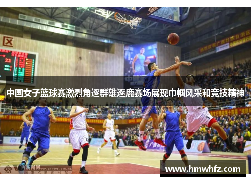 中国女子篮球赛激烈角逐群雄逐鹿赛场展现巾帼风采和竞技精神