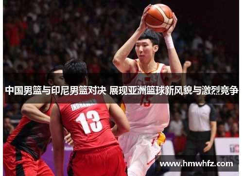 中国男篮与印尼男篮对决 展现亚洲篮球新风貌与激烈竞争