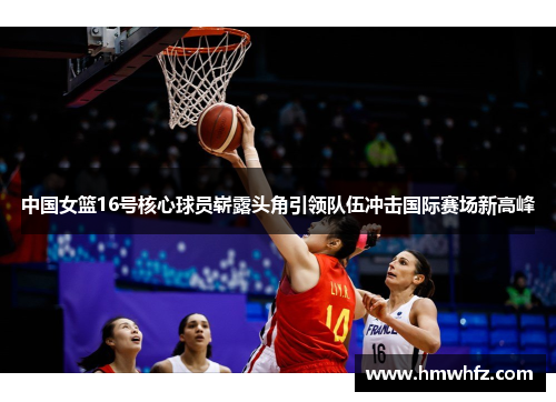 中国女篮16号核心球员崭露头角引领队伍冲击国际赛场新高峰