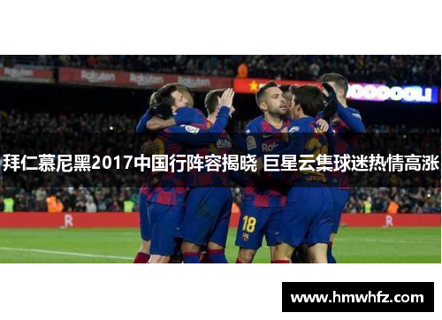 拜仁慕尼黑2017中国行阵容揭晓 巨星云集球迷热情高涨